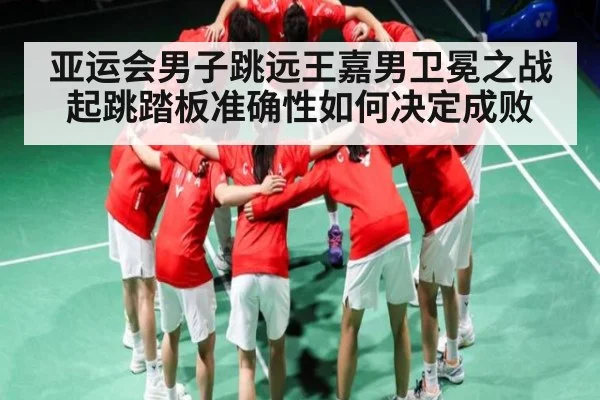 亚运会男子跳远王嘉男卫冕之战 起跳踏板准确性如何决定成败
